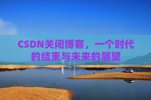 CSDN关闭博客，一个时代的结束与未来的展望